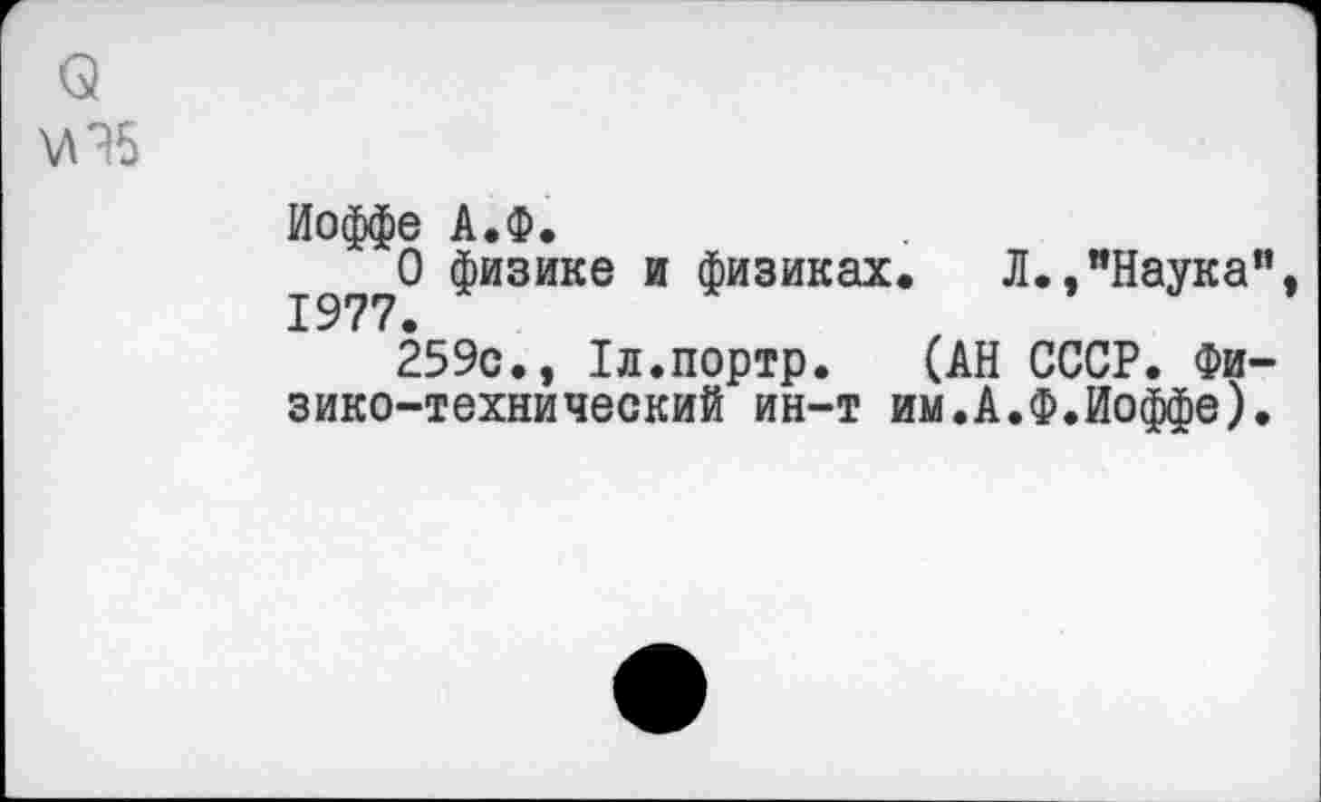 ﻿о
\Л?5
Иоффе А.Ф.
О физике и физиках. Л., "Наука",
259с., Хл.портр. (АН СССР. Физико-технический ин-т им.А.Ф.Иоффе).